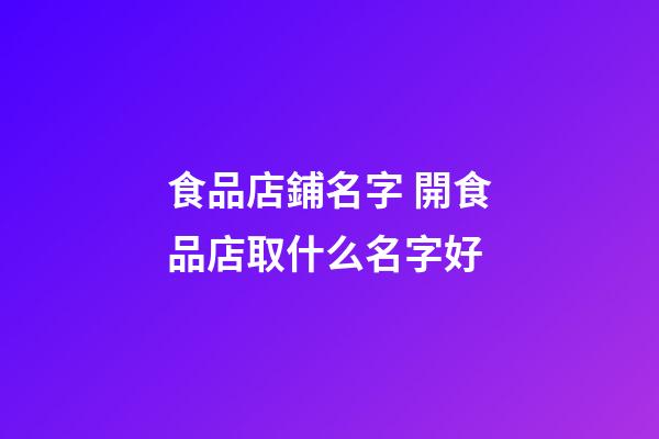 食品店鋪名字 開食品店取什么名字好-第1張-店鋪起名-玄機派